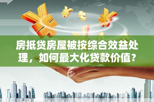 田中房抵贷房屋被按综合效益处理，如何最大化贷款价值？